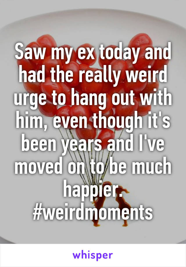 Saw my ex today and had the really weird urge to hang out with him, even though it's been years and I've moved on to be much happier. #weirdmoments