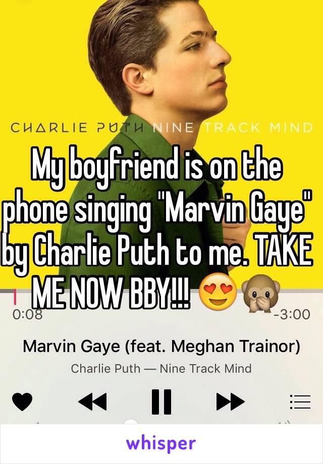 My boyfriend is on the phone singing "Marvin Gaye" by Charlie Puth to me. TAKE ME NOW BBY!!! 😍🙊