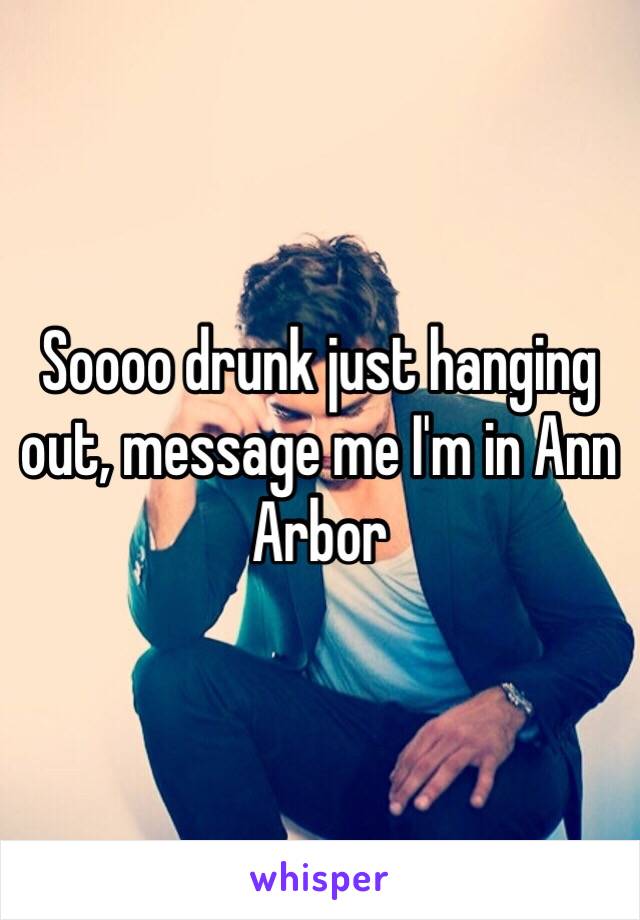 Soooo drunk just hanging out, message me I'm in Ann Arbor 