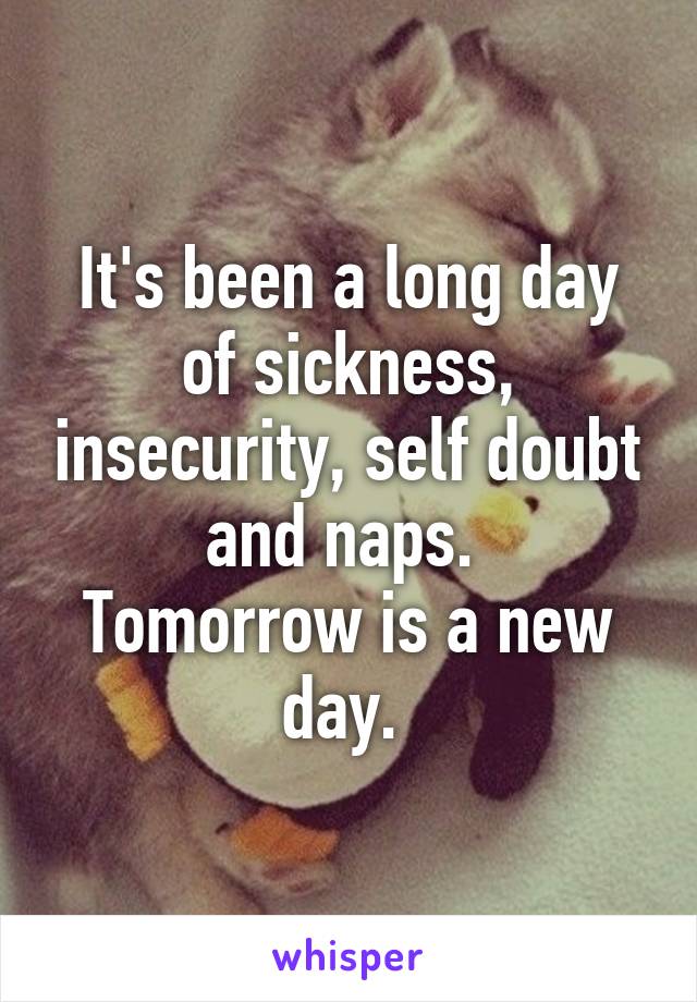 It's been a long day of sickness, insecurity, self doubt and naps. 
Tomorrow is a new day. 