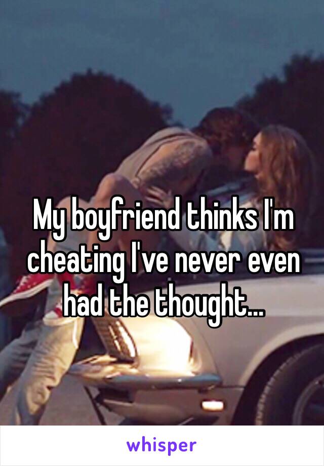 My boyfriend thinks I'm cheating I've never even had the thought...