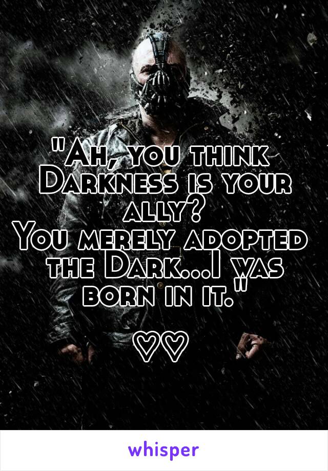 "Ah, you think Darkness is your ally?
You merely adopted the Dark...I was born in it."

♡♡