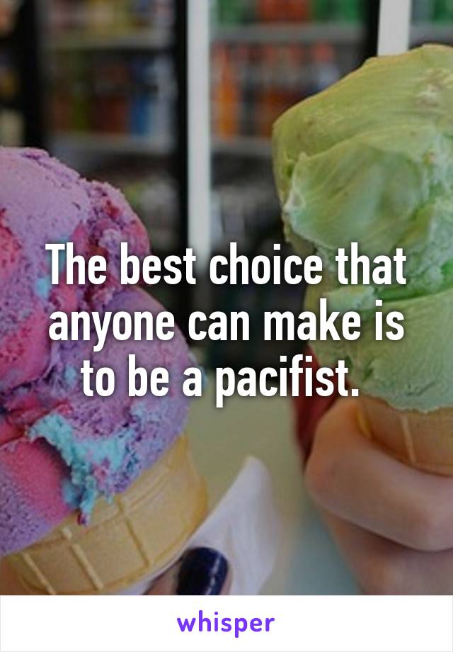 The best choice that anyone can make is to be a pacifist. 