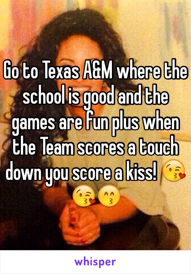 Go to Texas A&M where the school is good and the games are fun plus when the Team scores a touch down you score a kiss! 😘😘😙