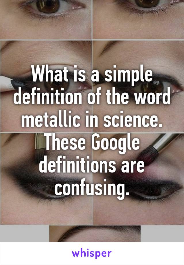 What is a simple definition of the word metallic in science. These Google definitions are confusing.