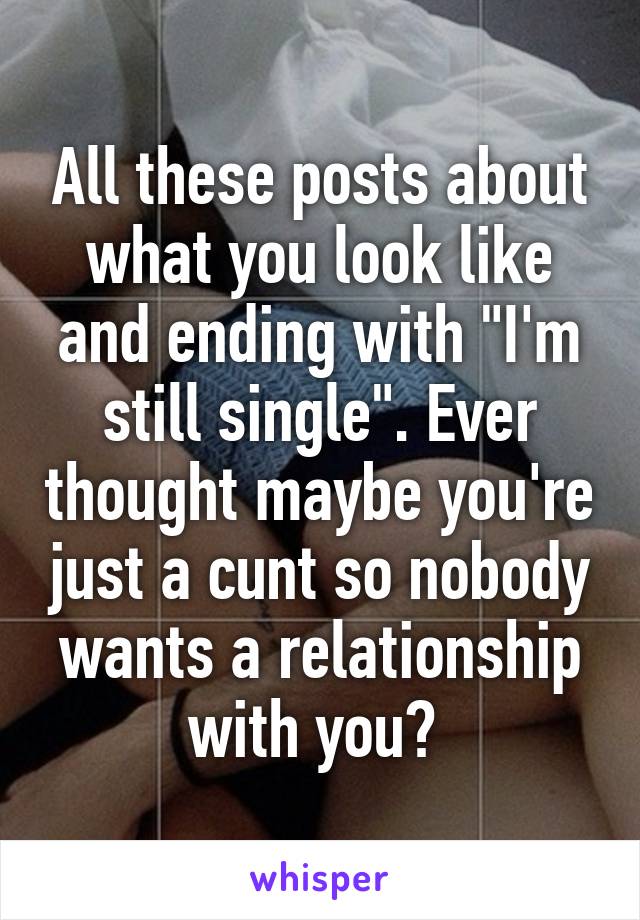 All these posts about what you look like and ending with "I'm still single". Ever thought maybe you're just a cunt so nobody wants a relationship with you? 