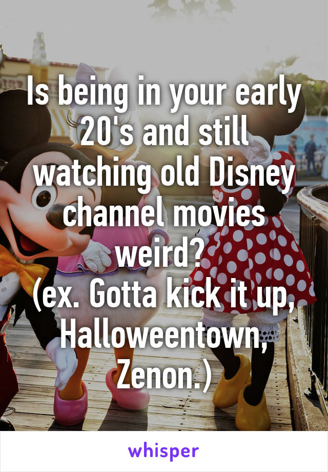 Is being in your early 20's and still watching old Disney channel movies weird? 
(ex. Gotta kick it up, Halloweentown, Zenon.)