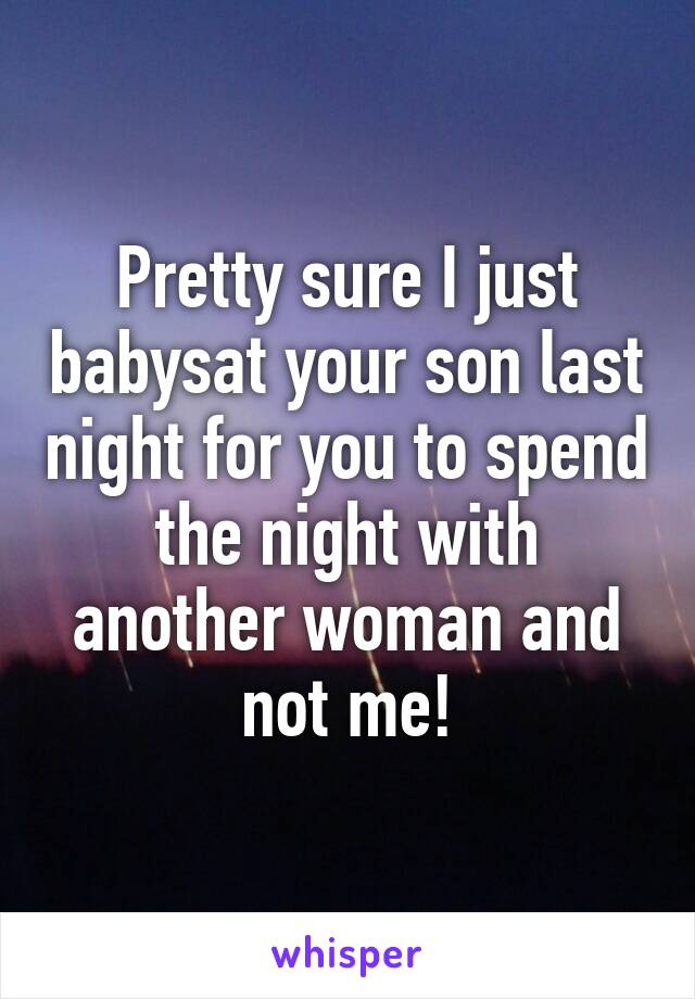 Pretty sure I just babysat your son last night for you to spend the night with another woman and not me!