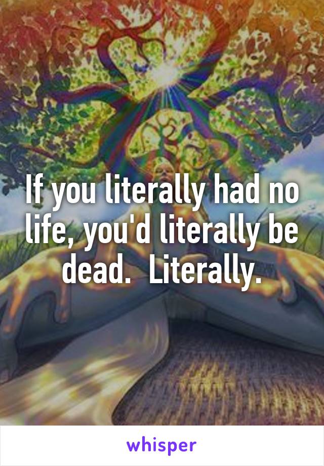 If you literally had no life, you'd literally be dead.  Literally.