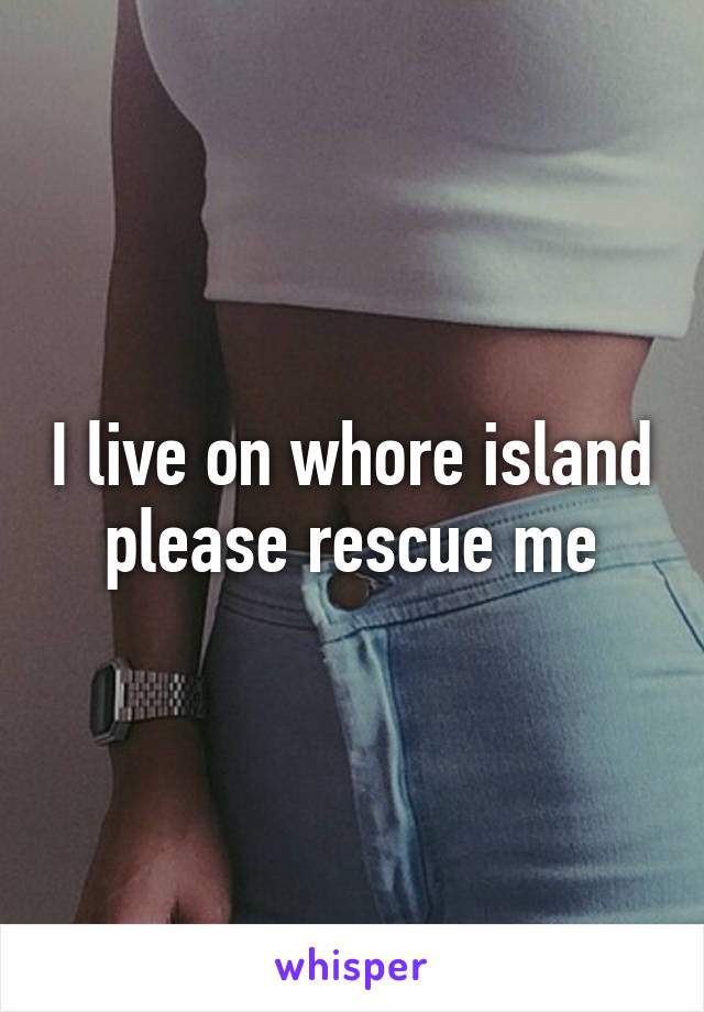 I live on whore island please rescue me