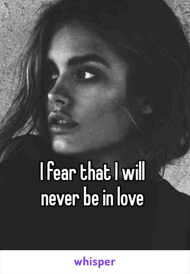 I fear that I will
never be in love