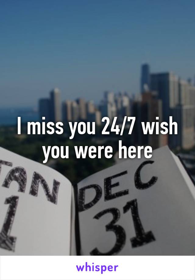 I miss you 24/7 wish you were here