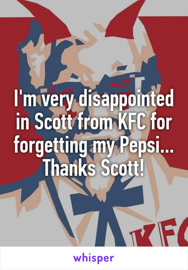 I'm very disappointed in Scott from KFC for forgetting my Pepsi... Thanks Scott!