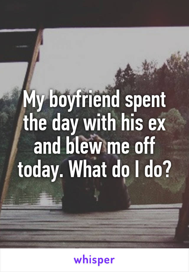 My boyfriend spent the day with his ex and blew me off today. What do I do?