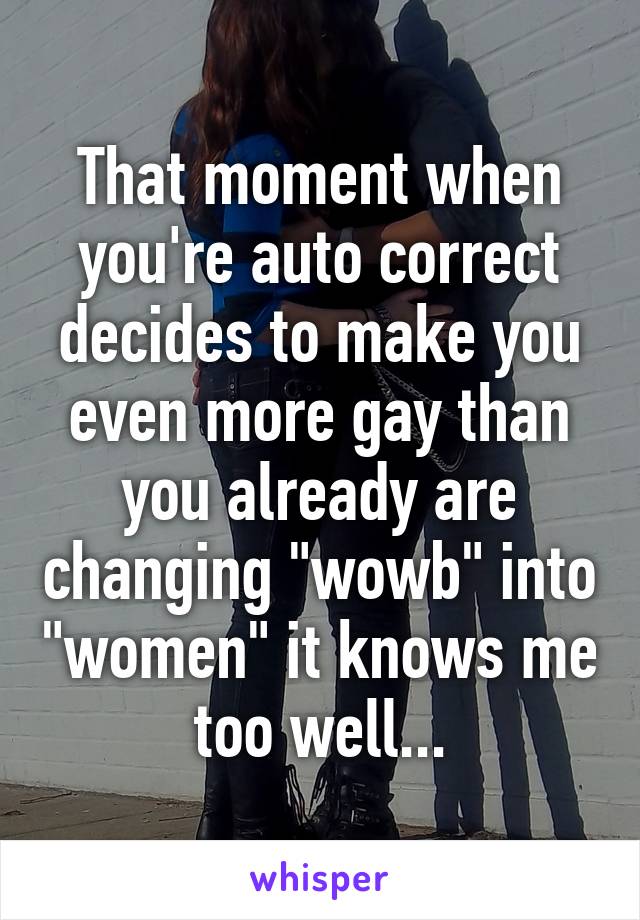 That moment when you're auto correct decides to make you even more gay than you already are changing "wowb" into "women" it knows me too well...