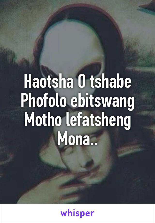 Haotsha O tshabe Phofolo ebitswang Motho lefatsheng Mona..