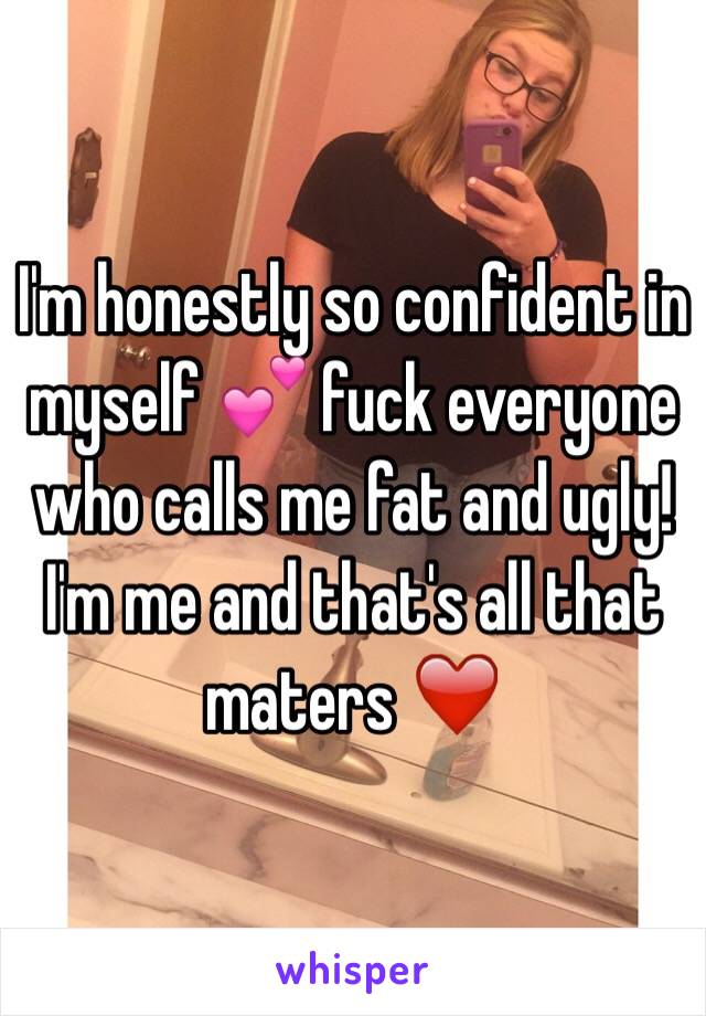 I'm honestly so confident in myself 💕 fuck everyone who calls me fat and ugly! I'm me and that's all that maters ❤️