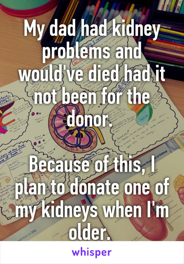 My dad had kidney problems and would've died had it not been for the donor. 

Because of this, I plan to donate one of my kidneys when I'm older. 