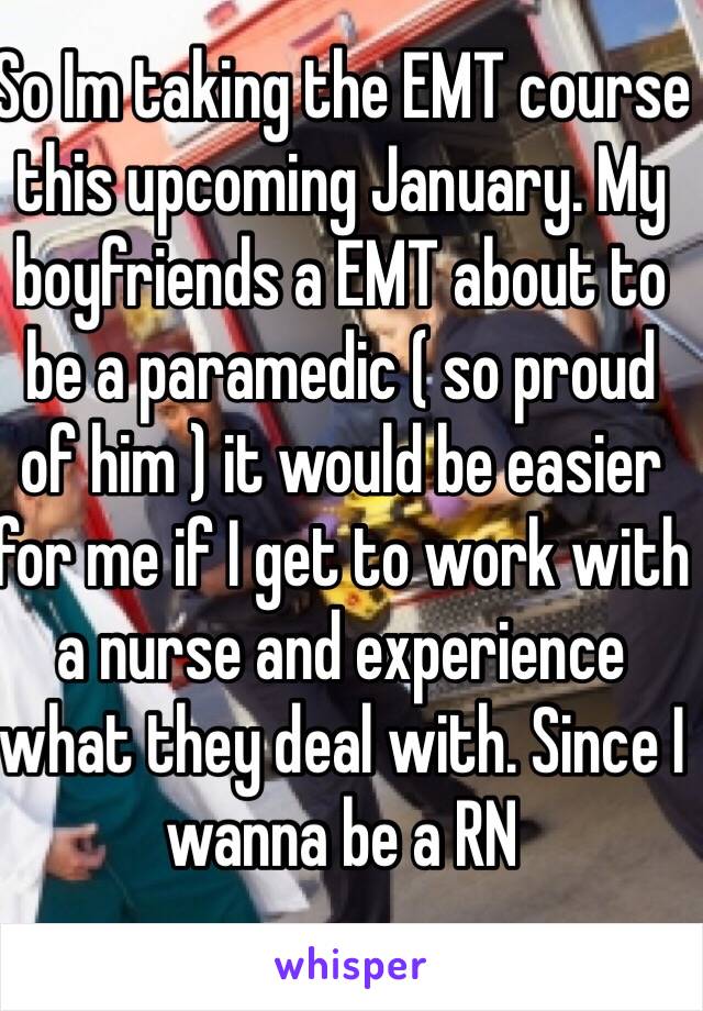 So Im taking the EMT course this upcoming January. My boyfriends a EMT about to be a paramedic ( so proud of him ) it would be easier for me if I get to work with a nurse and experience what they deal with. Since I wanna be a RN 