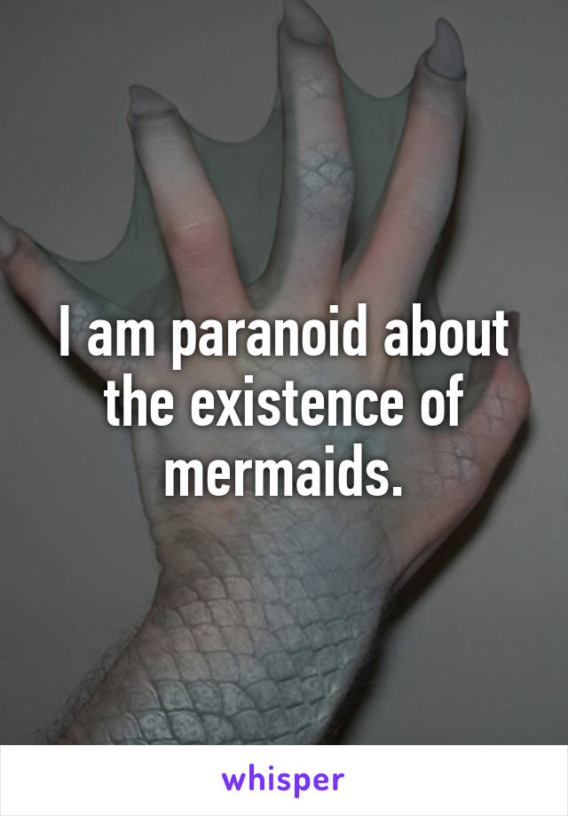 I am paranoid about the existence of mermaids.