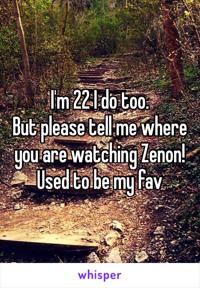 I'm 22 I do too. 
But please tell me where you are watching Zenon! 
Used to be my fav