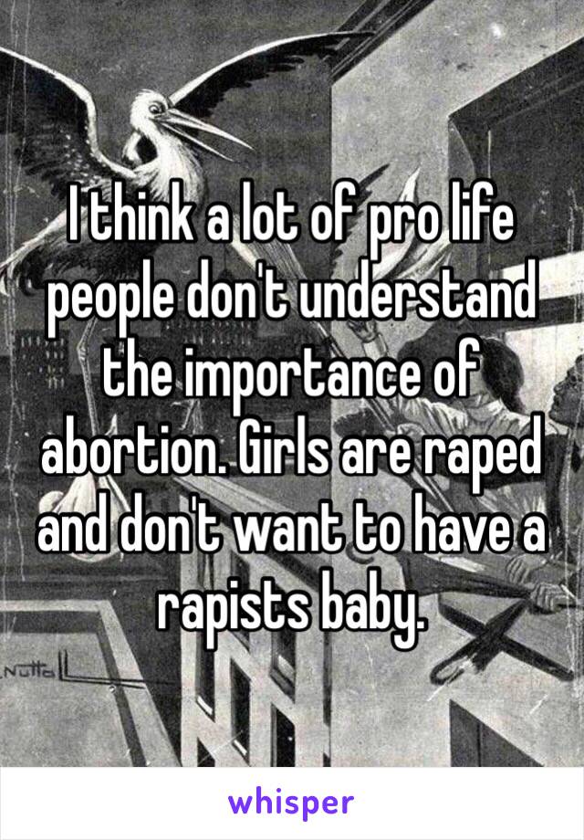 I think a lot of pro life people don't understand the importance of abortion. Girls are raped and don't want to have a rapists baby. 