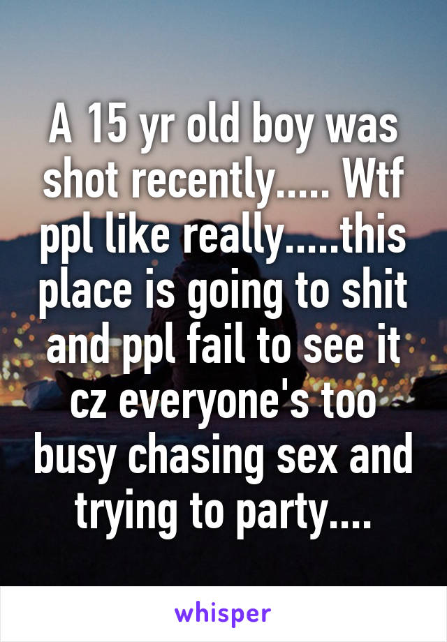 A 15 yr old boy was shot recently..... Wtf ppl like really.....this place is going to shit and ppl fail to see it cz everyone's too busy chasing sex and trying to party....