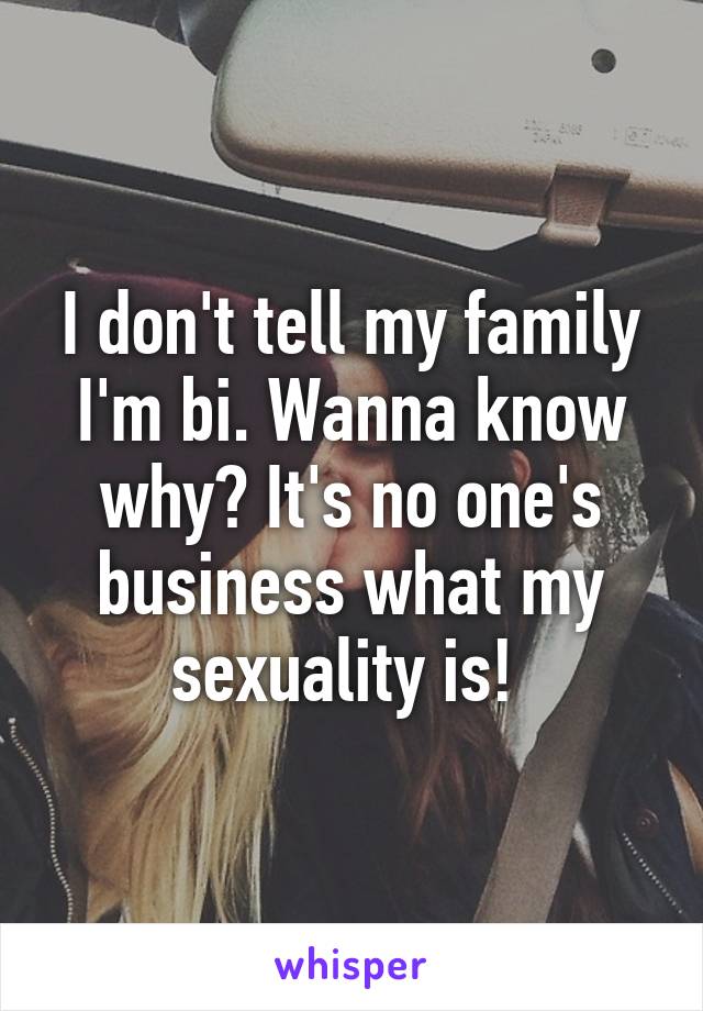 I don't tell my family I'm bi. Wanna know why? It's no one's business what my sexuality is! 