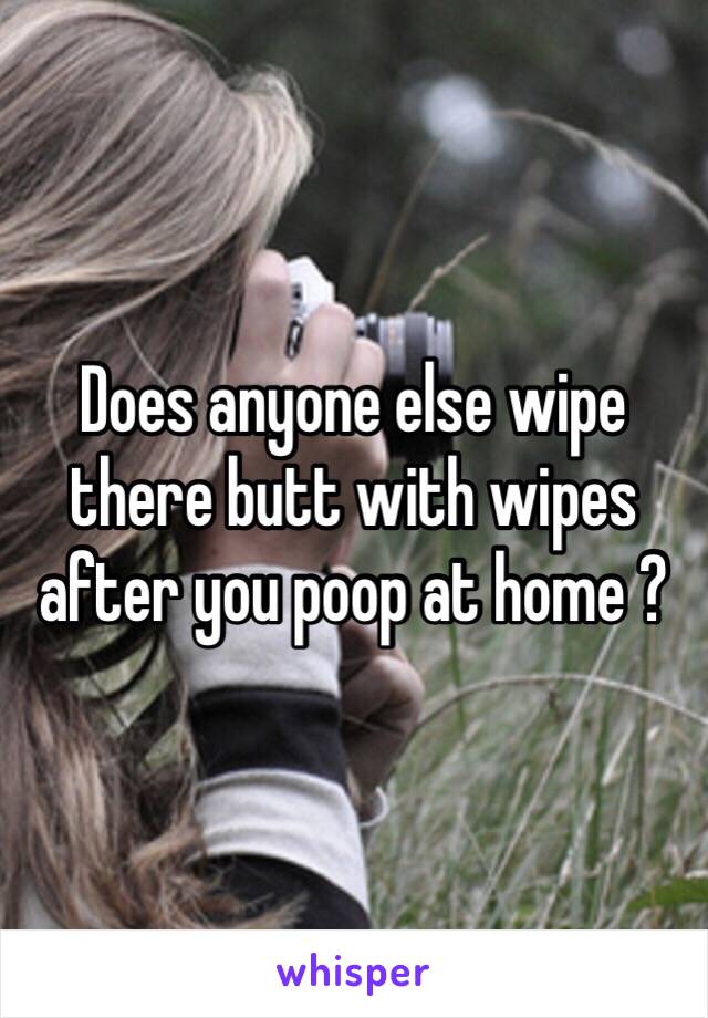 Does anyone else wipe there butt with wipes after you poop at home ?