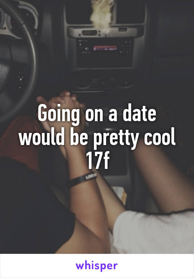 Going on a date would be pretty cool
17f