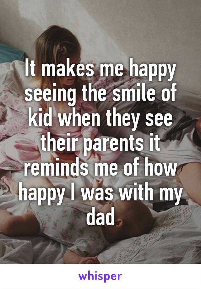 It makes me happy seeing the smile of kid when they see their parents it reminds me of how happy I was with my dad