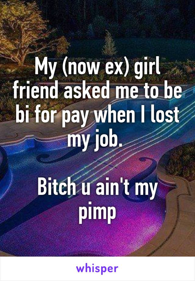 My (now ex) girl friend asked me to be bi for pay when I lost my job. 

Bitch u ain't my pimp