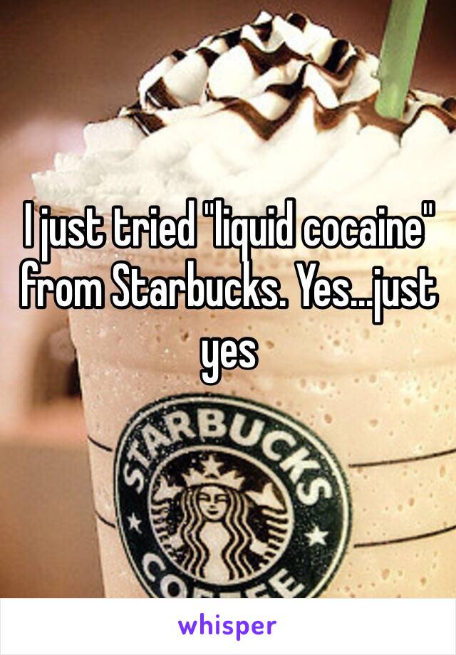 I just tried "liquid cocaine" from Starbucks. Yes...just yes 