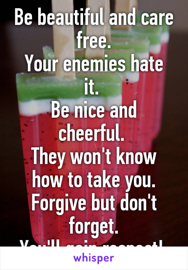 Be beautiful and care free.
Your enemies hate it. 
Be nice and cheerful. 
They won't know how to take you.
Forgive but don't forget.
You'll gain respect! 