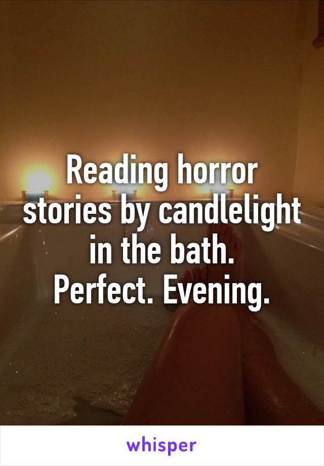 Reading horror stories by candlelight in the bath.
Perfect. Evening.