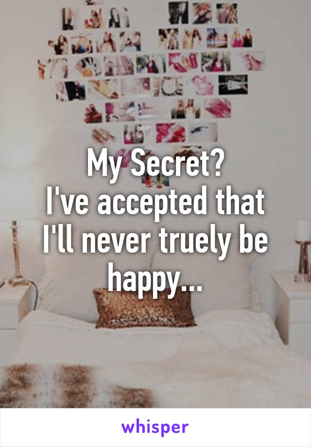 My Secret?
I've accepted that I'll never truely be happy...