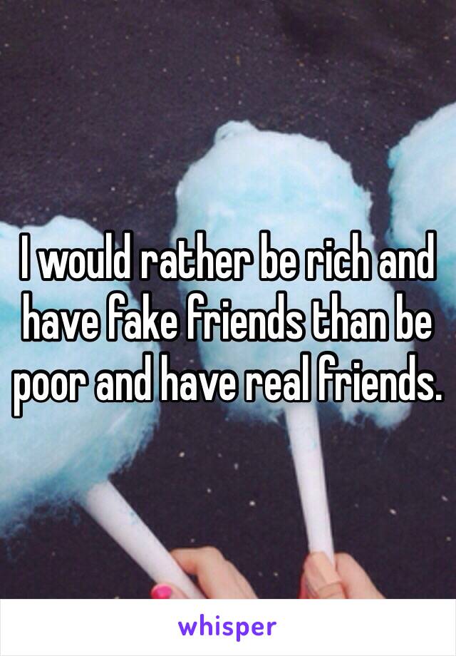 I would rather be rich and have fake friends than be poor and have real friends. 