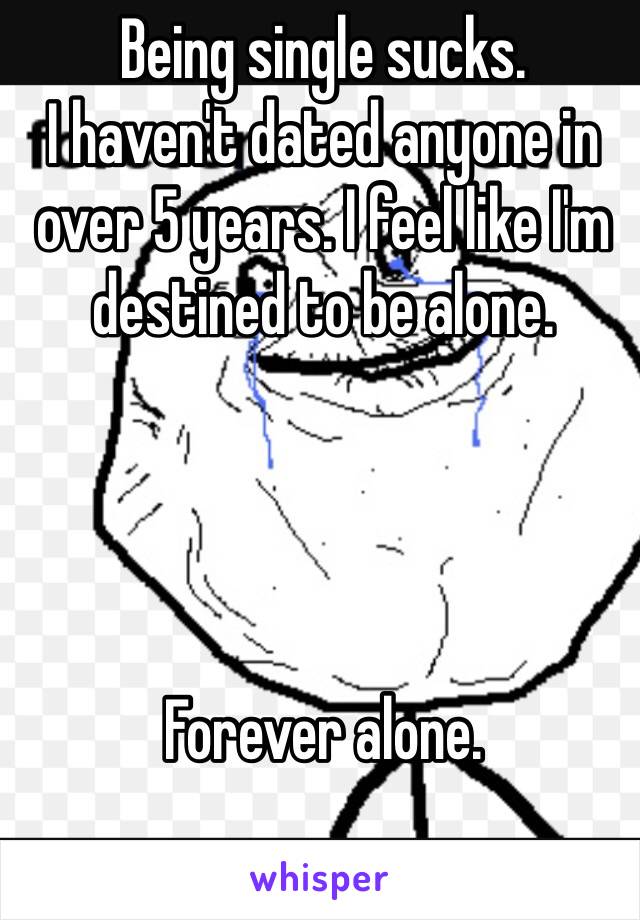 Being single sucks.
I haven't dated anyone in over 5 years. I feel like I'm destined to be alone.




Forever alone.