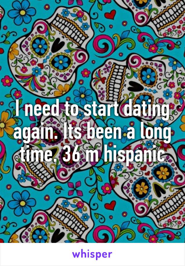 I need to start dating again. Its been a long time. 36 m hispanic