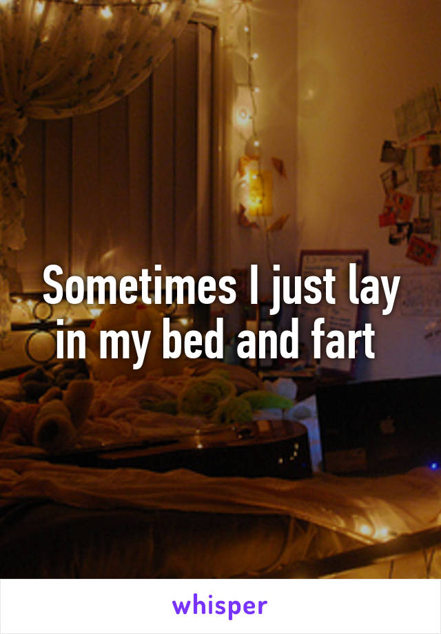 Sometimes I just lay in my bed and fart 