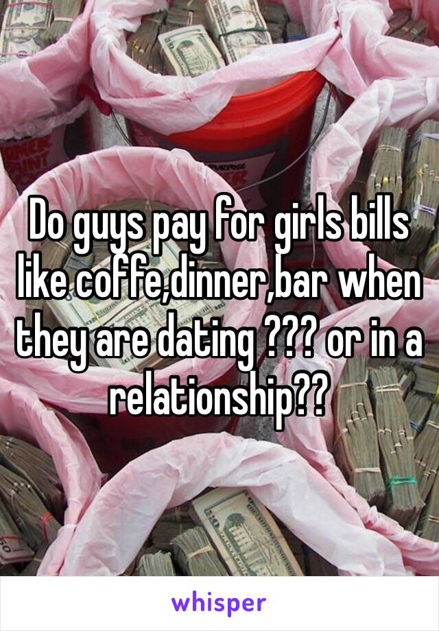 Do guys pay for girls bills like coffe,dinner,bar when they are dating ??? or in a relationship??