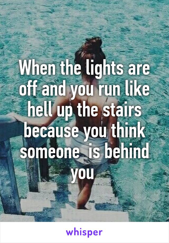 When the lights are off and you run like hell up the stairs because you think someone  is behind you 