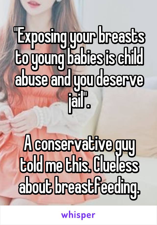 "Exposing your breasts to young babies is child abuse and you deserve jail".

A conservative guy told me this. Clueless about breastfeeding.
