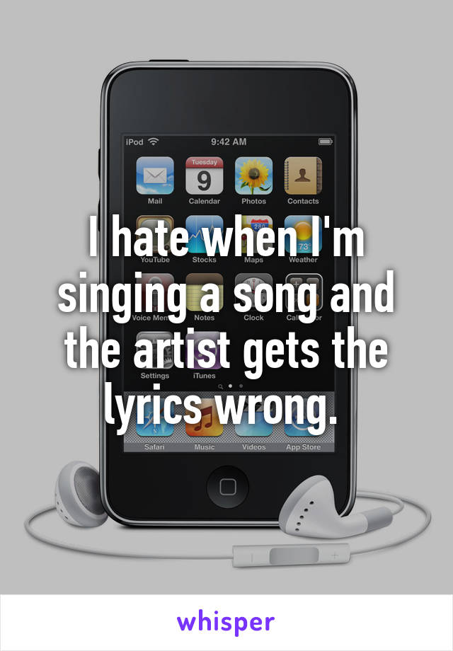 I hate when I'm singing a song and the artist gets the lyrics wrong. 