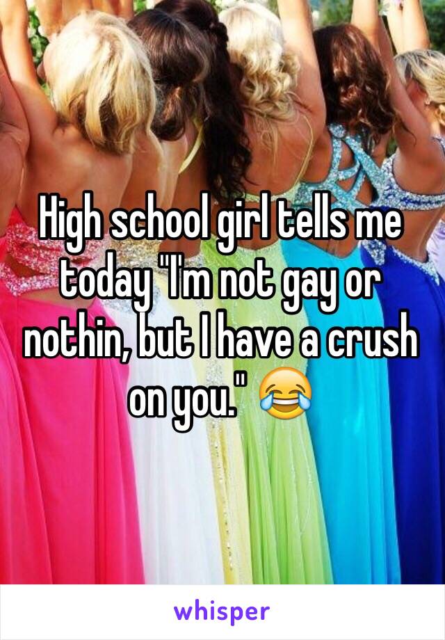 High school girl tells me today "I'm not gay or nothin, but I have a crush on you." 😂