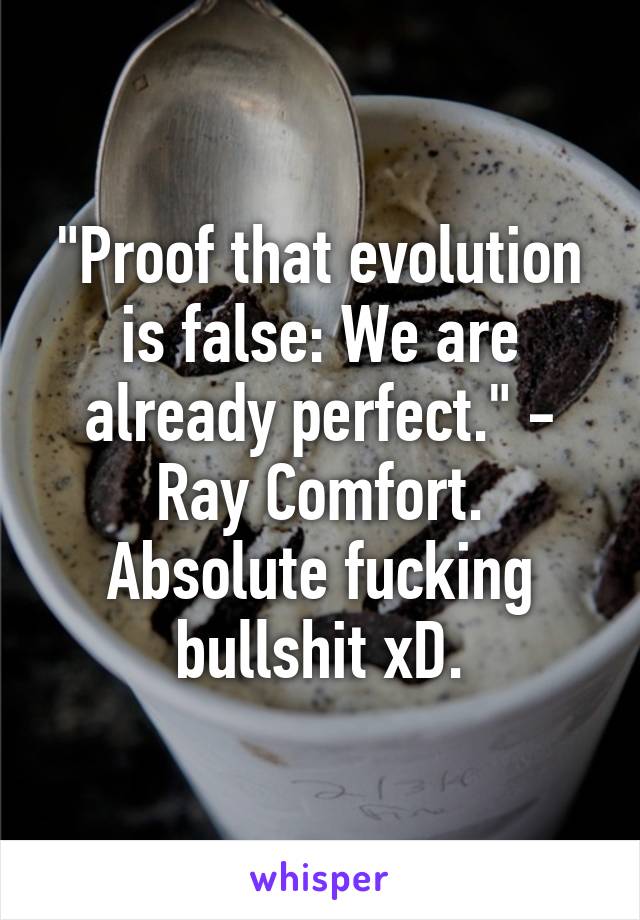 "Proof that evolution is false: We are already perfect." - Ray Comfort.
Absolute fucking bullshit xD.