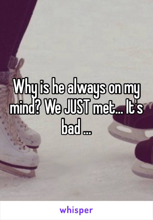 Why is he always on my mind? We JUST met... It's bad ...