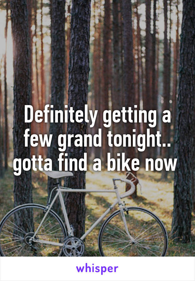 Definitely getting a few grand tonight.. gotta find a bike now 