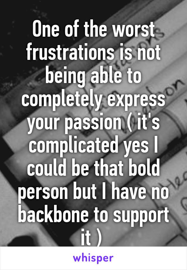 One of the worst frustrations is not being able to completely express your passion ( it's complicated yes I could be that bold person but I have no backbone to support it ) 