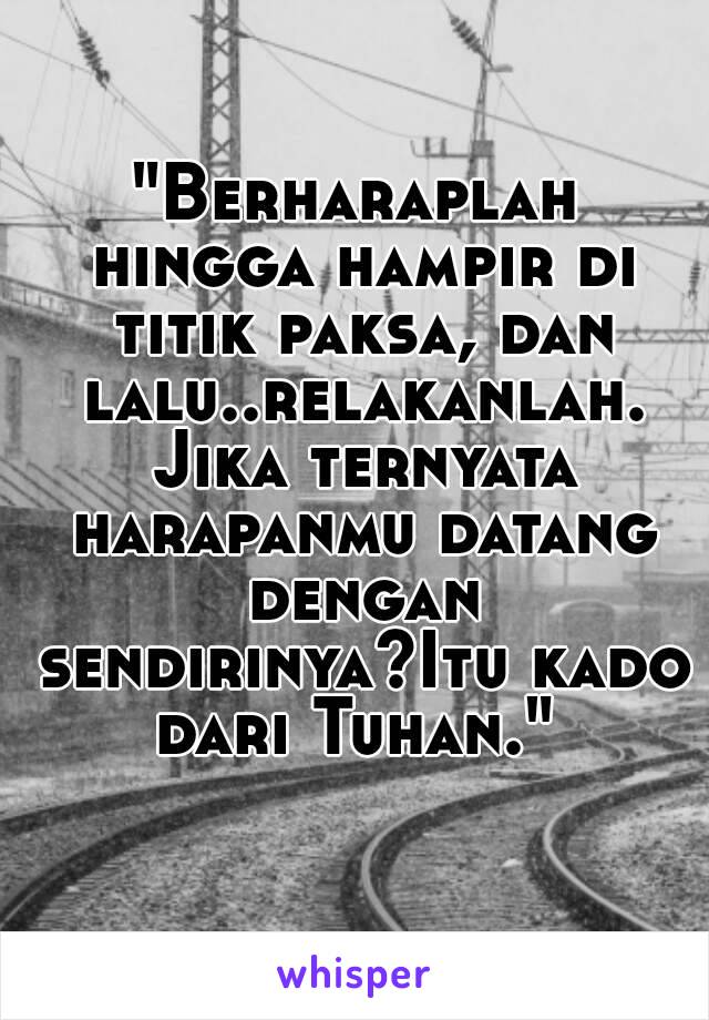 "Berharaplah hingga hampir di titik paksa, dan lalu..relakanlah. Jika ternyata harapanmu datang dengan sendirinya?Itu kado dari Tuhan." 